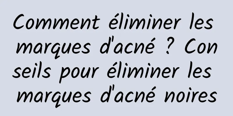 Comment éliminer les marques d'acné ? Conseils pour éliminer les marques d'acné noires