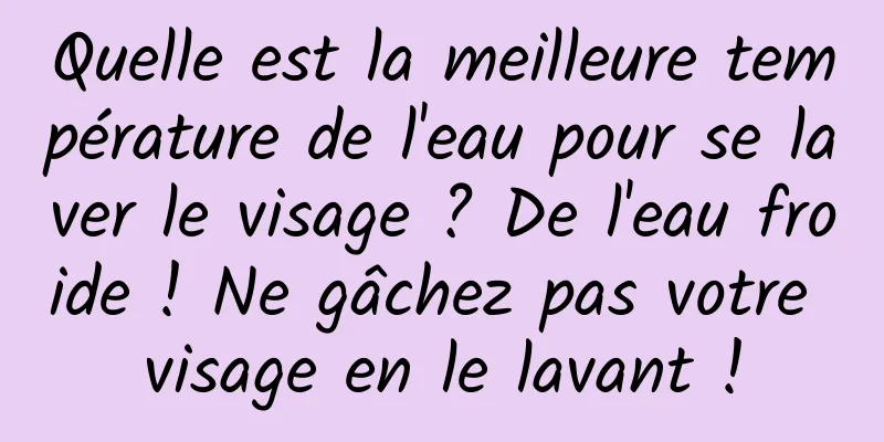 Quelle est la meilleure température de l'eau pour se laver le visage ? De l'eau froide ! Ne gâchez pas votre visage en le lavant !