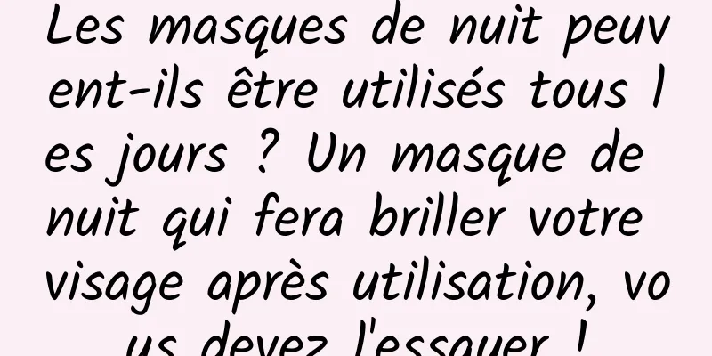 Les masques de nuit peuvent-ils être utilisés tous les jours ? Un masque de nuit qui fera briller votre visage après utilisation, vous devez l'essayer !