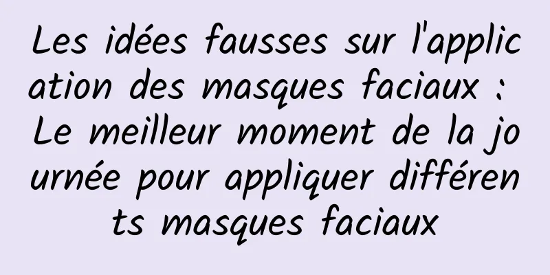 Les idées fausses sur l'application des masques faciaux : Le meilleur moment de la journée pour appliquer différents masques faciaux