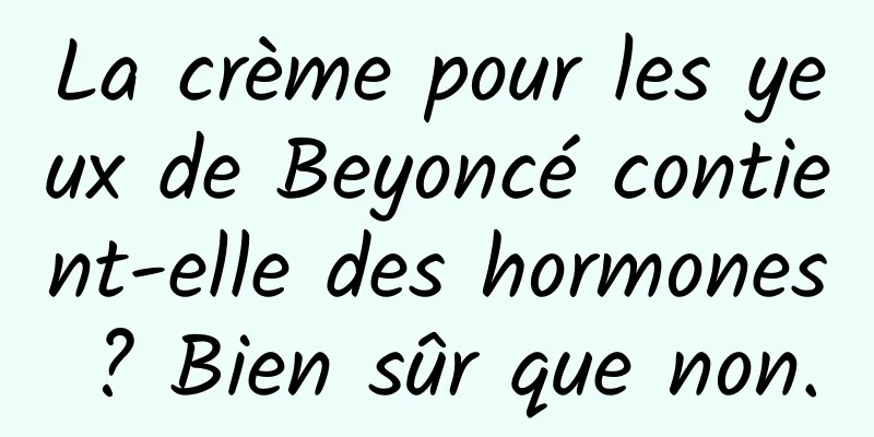 La crème pour les yeux de Beyoncé contient-elle des hormones ? Bien sûr que non.
