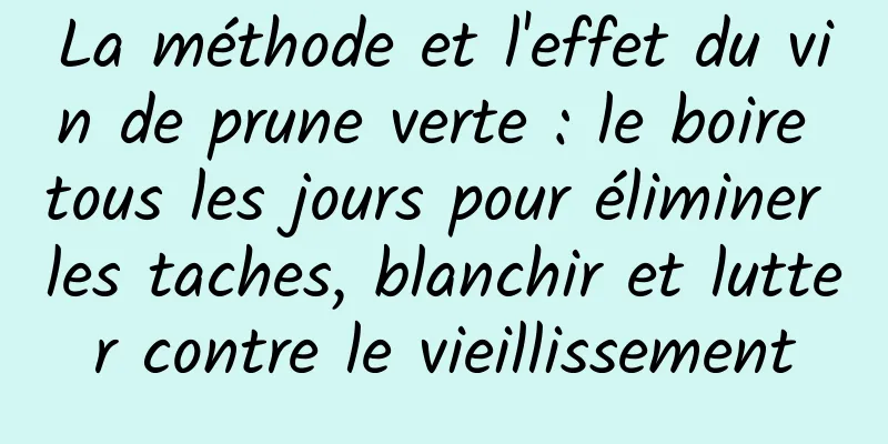 La méthode et l'effet du vin de prune verte : le boire tous les jours pour éliminer les taches, blanchir et lutter contre le vieillissement