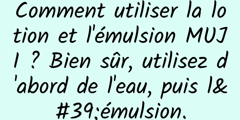 Comment utiliser la lotion et l'émulsion MUJI ? Bien sûr, utilisez d'abord de l'eau, puis l'émulsion.