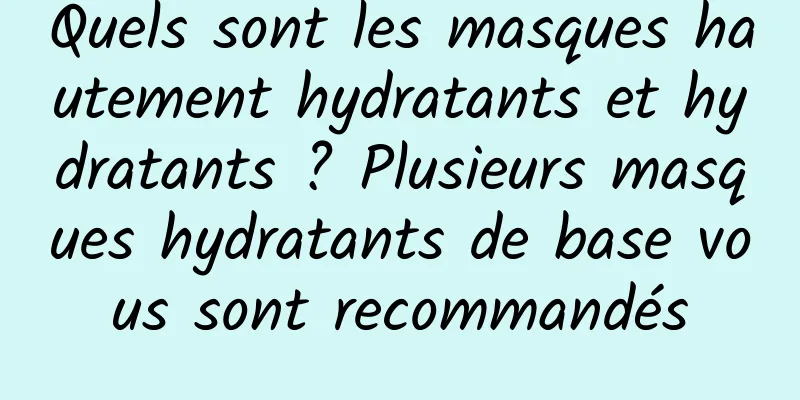 Quels sont les masques hautement hydratants et hydratants ? Plusieurs masques hydratants de base vous sont recommandés