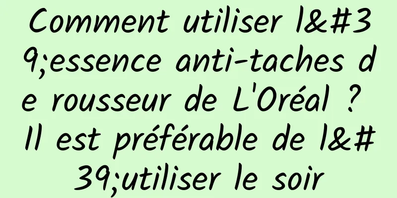 Comment utiliser l'essence anti-taches de rousseur de L'Oréal ? Il est préférable de l'utiliser le soir