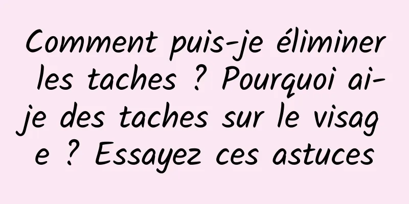 Comment puis-je éliminer les taches ? Pourquoi ai-je des taches sur le visage ? Essayez ces astuces