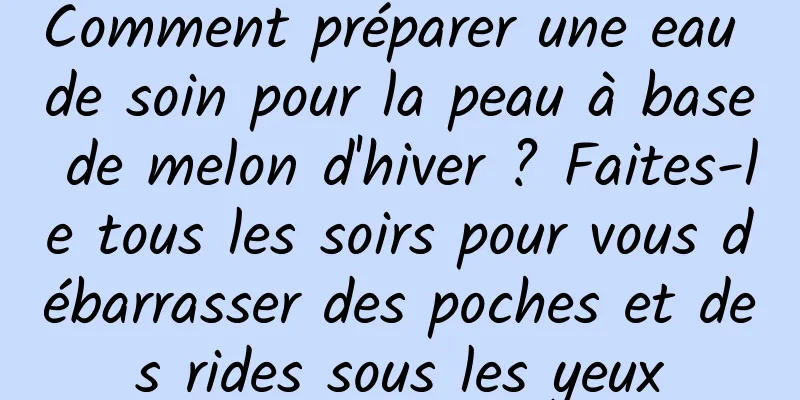 Comment préparer une eau de soin pour la peau à base de melon d'hiver ? Faites-le tous les soirs pour vous débarrasser des poches et des rides sous les yeux