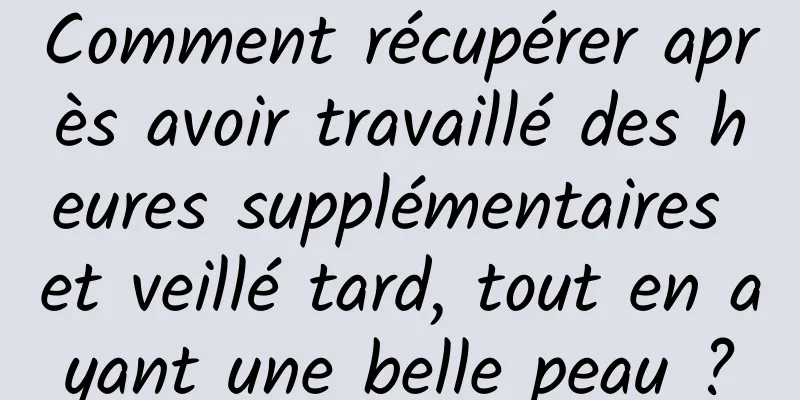 Comment récupérer après avoir travaillé des heures supplémentaires et veillé tard, tout en ayant une belle peau ?
