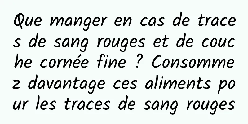 Que manger en cas de traces de sang rouges et de couche cornée fine ? Consommez davantage ces aliments pour les traces de sang rouges
