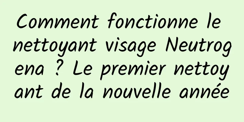 Comment fonctionne le nettoyant visage Neutrogena ? Le premier nettoyant de la nouvelle année