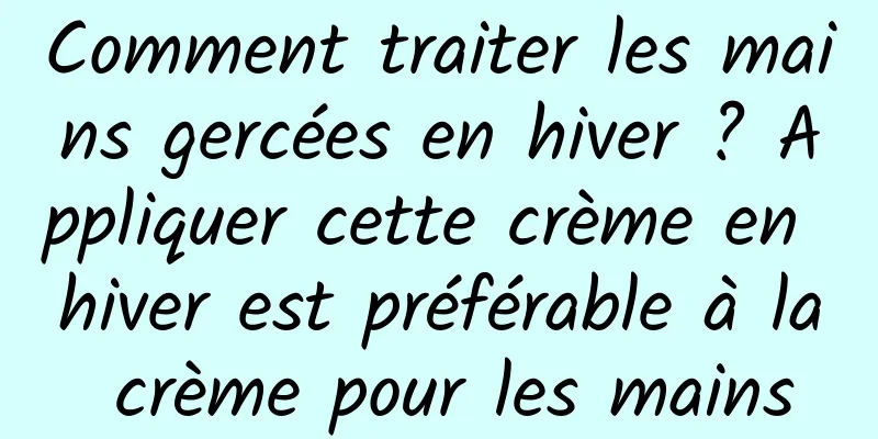 Comment traiter les mains gercées en hiver ? Appliquer cette crème en hiver est préférable à la crème pour les mains