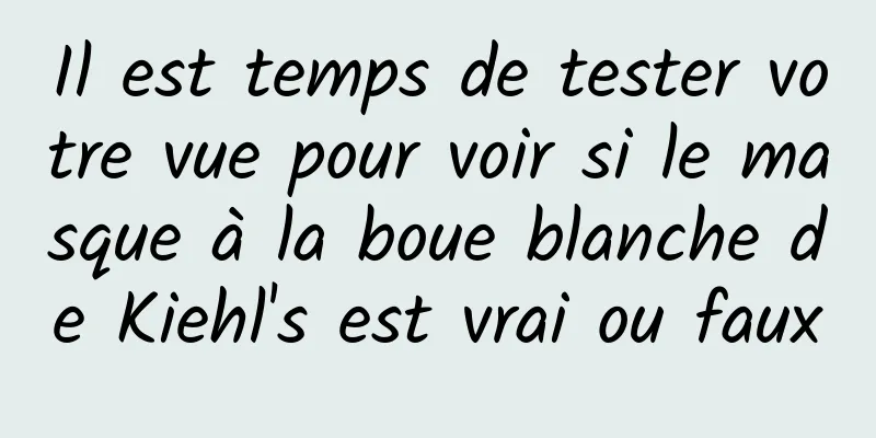 Il est temps de tester votre vue pour voir si le masque à la boue blanche de Kiehl's est vrai ou faux