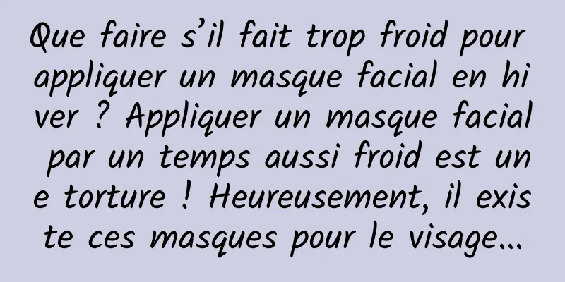 Que faire s’il fait trop froid pour appliquer un masque facial en hiver ? Appliquer un masque facial par un temps aussi froid est une torture ! Heureusement, il existe ces masques pour le visage...