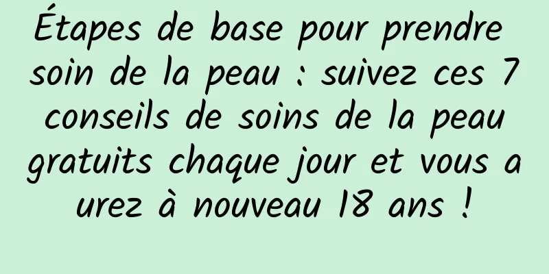 Étapes de base pour prendre soin de la peau : suivez ces 7 conseils de soins de la peau gratuits chaque jour et vous aurez à nouveau 18 ans !