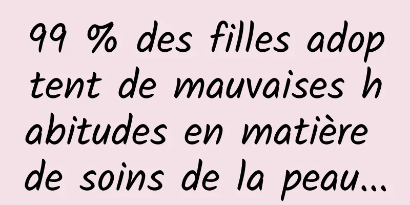 99 % des filles adoptent de mauvaises habitudes en matière de soins de la peau...