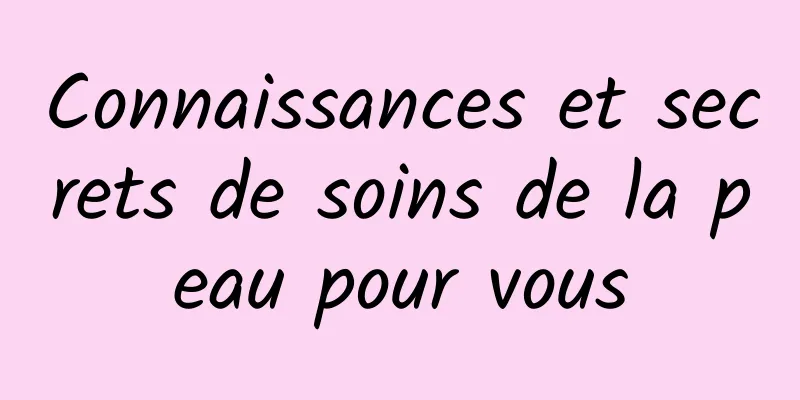 Connaissances et secrets de soins de la peau pour vous