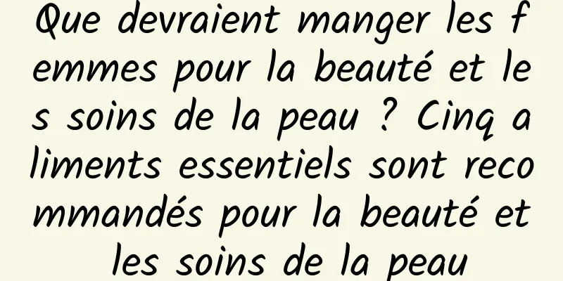 Que devraient manger les femmes pour la beauté et les soins de la peau ? Cinq aliments essentiels sont recommandés pour la beauté et les soins de la peau
