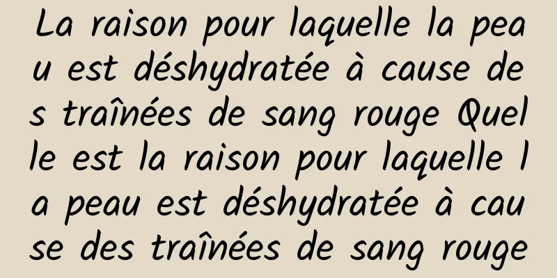 La raison pour laquelle la peau est déshydratée à cause des traînées de sang rouge Quelle est la raison pour laquelle la peau est déshydratée à cause des traînées de sang rouge