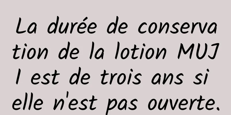 La durée de conservation de la lotion MUJI est de trois ans si elle n'est pas ouverte.