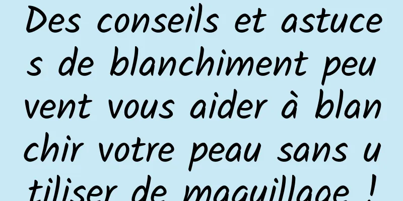 Des conseils et astuces de blanchiment peuvent vous aider à blanchir votre peau sans utiliser de maquillage !