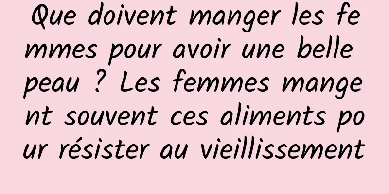 Que doivent manger les femmes pour avoir une belle peau ? Les femmes mangent souvent ces aliments pour résister au vieillissement