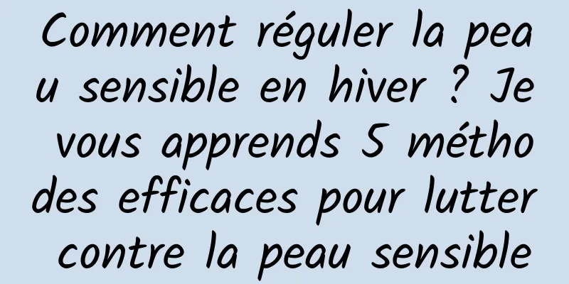 Comment réguler la peau sensible en hiver ? Je vous apprends 5 méthodes efficaces pour lutter contre la peau sensible