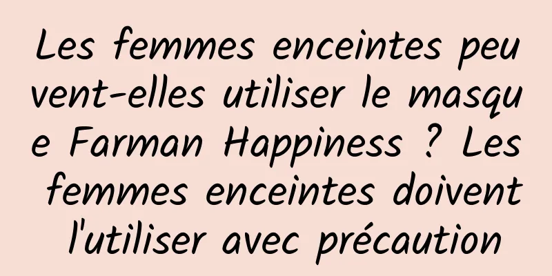 Les femmes enceintes peuvent-elles utiliser le masque Farman Happiness ? Les femmes enceintes doivent l'utiliser avec précaution