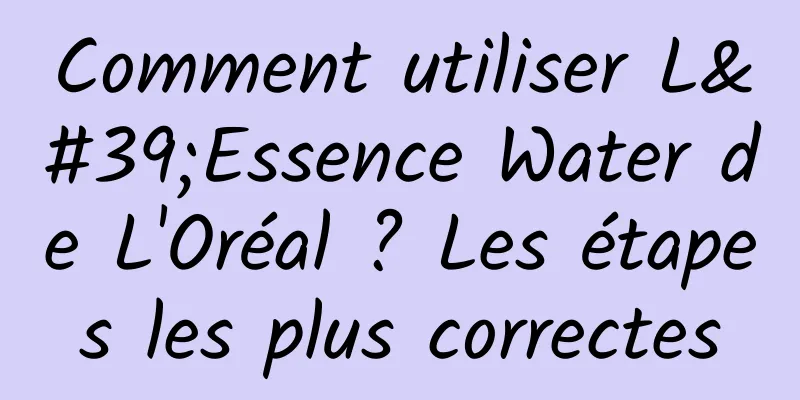 Comment utiliser L'Essence Water de L'Oréal ? Les étapes les plus correctes