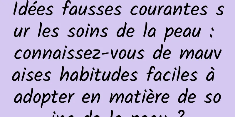 Idées fausses courantes sur les soins de la peau : connaissez-vous de mauvaises habitudes faciles à adopter en matière de soins de la peau ?