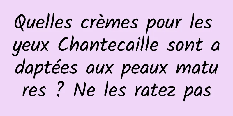 Quelles crèmes pour les yeux Chantecaille sont adaptées aux peaux matures ? Ne les ratez pas