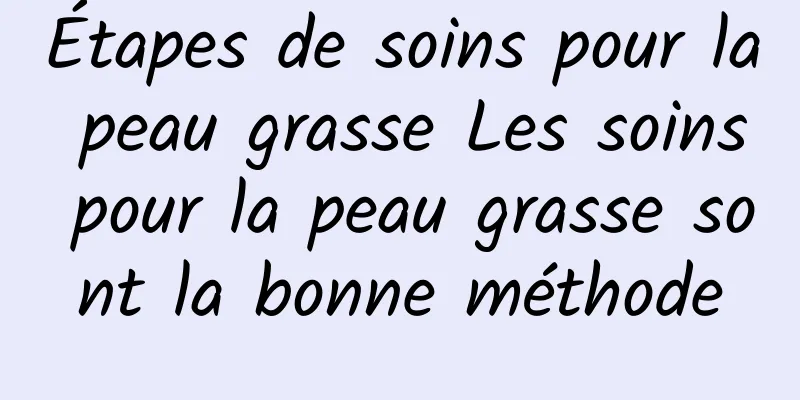 Étapes de soins pour la peau grasse Les soins pour la peau grasse sont la bonne méthode