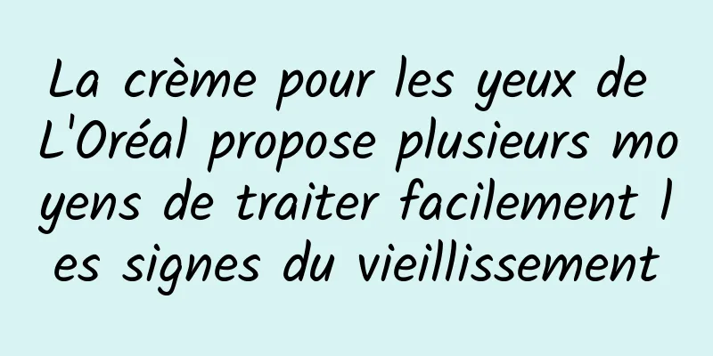 La crème pour les yeux de L'Oréal propose plusieurs moyens de traiter facilement les signes du vieillissement