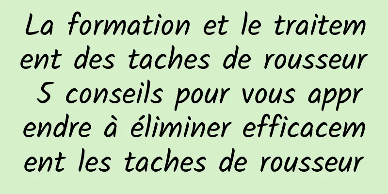 La formation et le traitement des taches de rousseur 5 conseils pour vous apprendre à éliminer efficacement les taches de rousseur