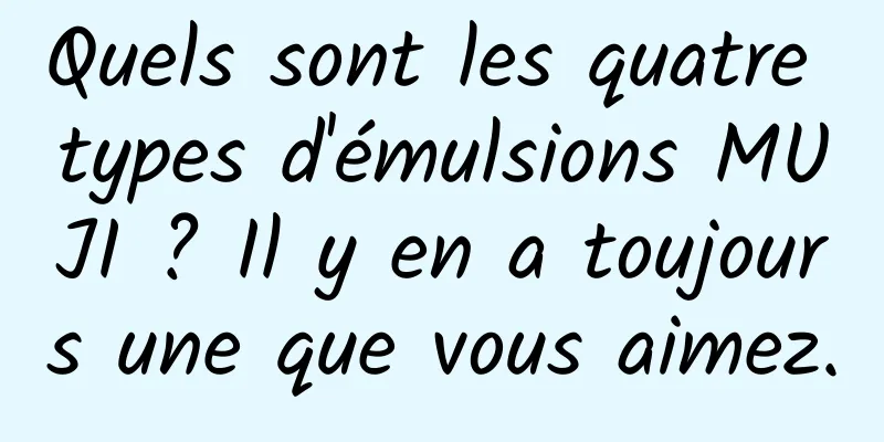 Quels sont les quatre types d'émulsions MUJI ? Il y en a toujours une que vous aimez.