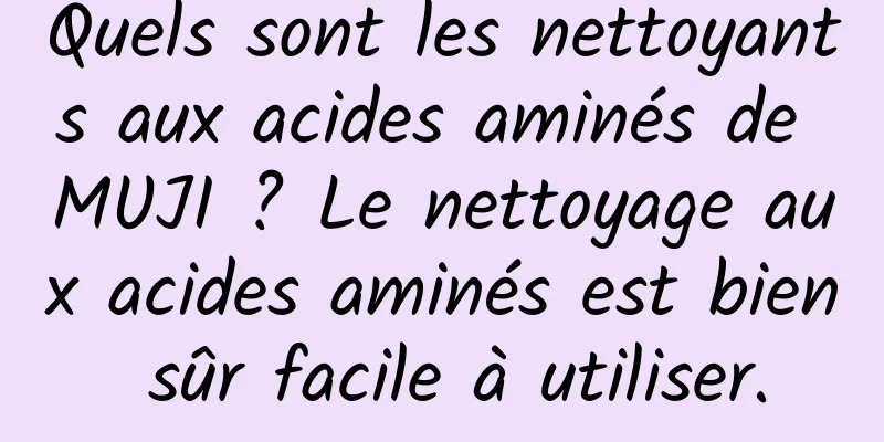 Quels sont les nettoyants aux acides aminés de MUJI ? Le nettoyage aux acides aminés est bien sûr facile à utiliser.