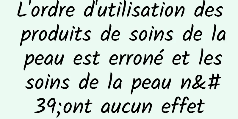 L'ordre d'utilisation des produits de soins de la peau est erroné et les soins de la peau n'ont aucun effet