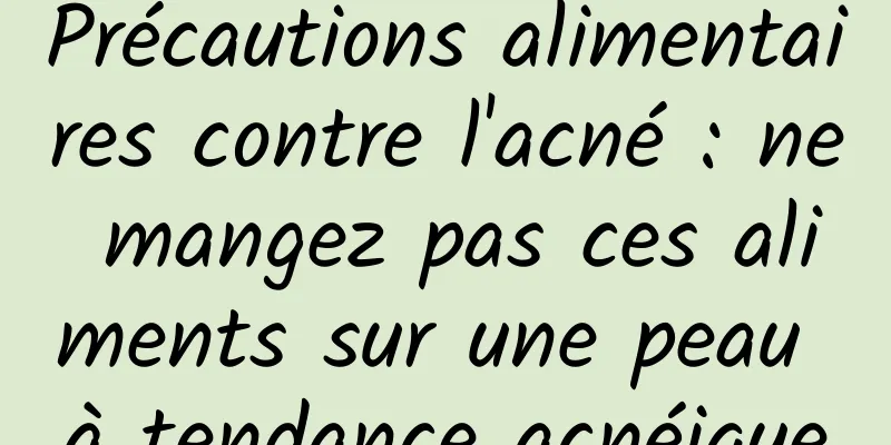 Précautions alimentaires contre l'acné : ne mangez pas ces aliments sur une peau à tendance acnéique