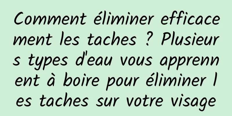 Comment éliminer efficacement les taches ? Plusieurs types d'eau vous apprennent à boire pour éliminer les taches sur votre visage