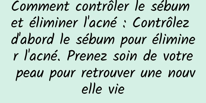Comment contrôler le sébum et éliminer l'acné : Contrôlez d'abord le sébum pour éliminer l'acné. Prenez soin de votre peau pour retrouver une nouvelle vie