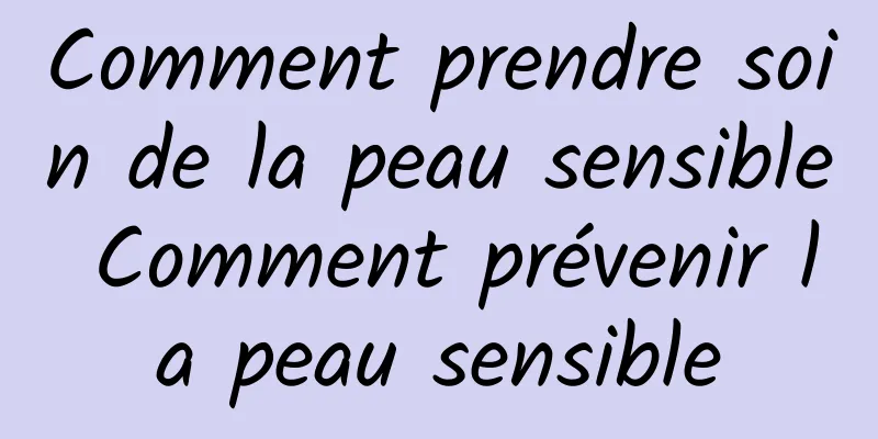 Comment prendre soin de la peau sensible Comment prévenir la peau sensible