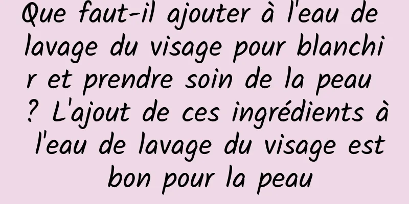 Que faut-il ajouter à l'eau de lavage du visage pour blanchir et prendre soin de la peau ? L'ajout de ces ingrédients à l'eau de lavage du visage est bon pour la peau