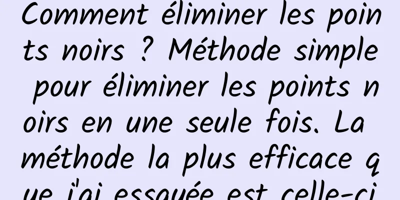 Comment éliminer les points noirs ? Méthode simple pour éliminer les points noirs en une seule fois. La méthode la plus efficace que j'ai essayée est celle-ci
