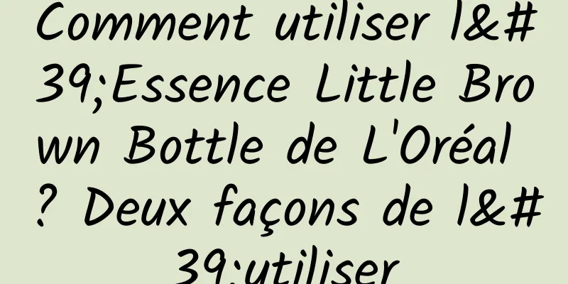 Comment utiliser l'Essence Little Brown Bottle de L'Oréal ? Deux façons de l'utiliser