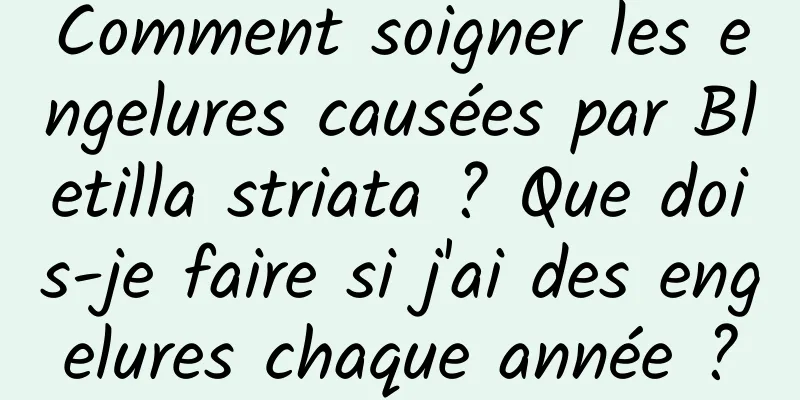 Comment soigner les engelures causées par Bletilla striata ? Que dois-je faire si j'ai des engelures chaque année ?
