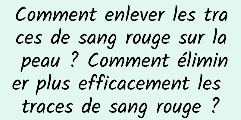 Comment enlever les traces de sang rouge sur la peau ? Comment éliminer plus efficacement les traces de sang rouge ?