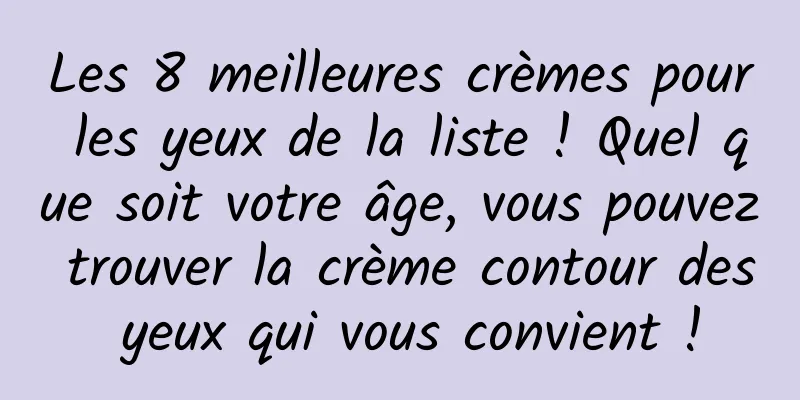 Les 8 meilleures crèmes pour les yeux de la liste ! Quel que soit votre âge, vous pouvez trouver la crème contour des yeux qui vous convient !