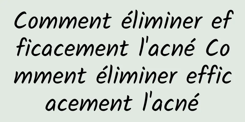 Comment éliminer efficacement l'acné Comment éliminer efficacement l'acné