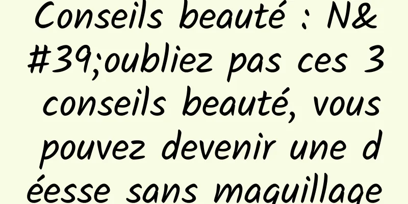 Conseils beauté : N'oubliez pas ces 3 conseils beauté, vous pouvez devenir une déesse sans maquillage