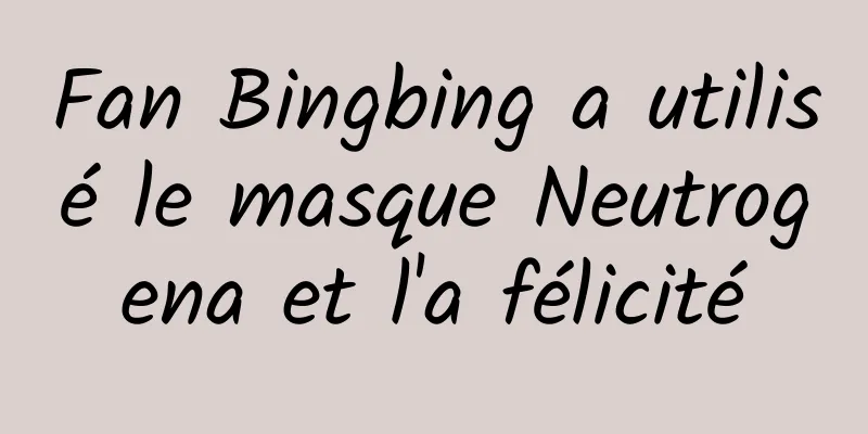 Fan Bingbing a utilisé le masque Neutrogena et l'a félicité