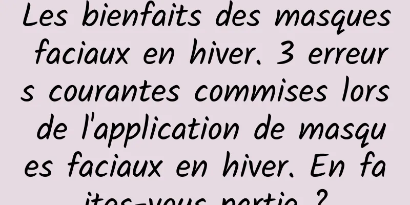 Les bienfaits des masques faciaux en hiver. 3 erreurs courantes commises lors de l'application de masques faciaux en hiver. En faites-vous partie ?